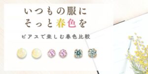 いつもの服に、そっと春色を。～ピアスで楽しむ春色比較～