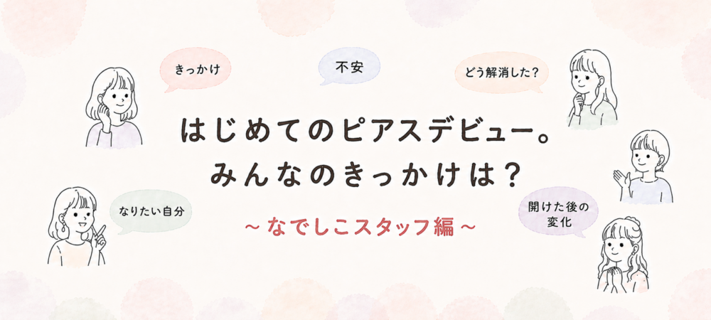 はじめてのピアスデビュー。みんなのきっかけは？～なでしこスタッフ編～