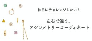 休日にチャレンジしたい！左右で違う、ピアスのアシンメトリーコーディネート